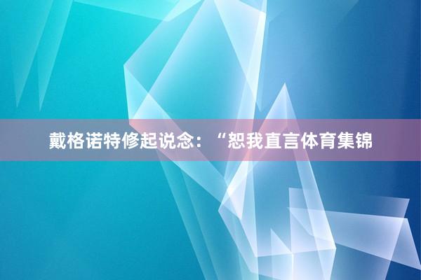 戴格诺特修起说念:“恕我直言体育集锦