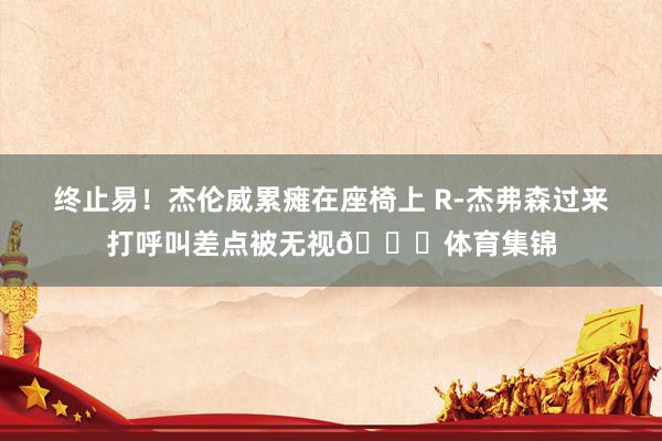 终止易！杰伦威累瘫在座椅上 R-杰弗森过来打呼叫差点被无视😂体育集锦