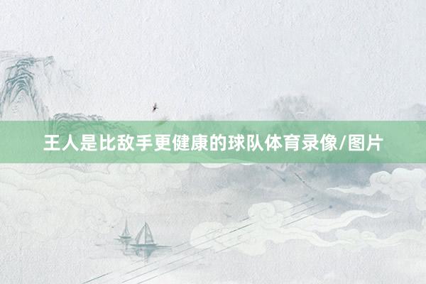 王人是比敌手更健康的球队体育录像/图片