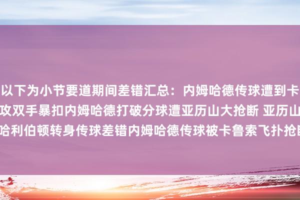 以下为小节要道期间差错汇总：内姆哈德传球遭到卡森-华莱士抢断 后者快攻双手暴扣内姆哈德打破分球遭亚历山大抢断 亚历山大快攻打成2+1哈利伯顿转身传球差错内姆哈德传球被卡鲁索飞扑抢断哈利伯顿跳起传球差错    体育录像/图片