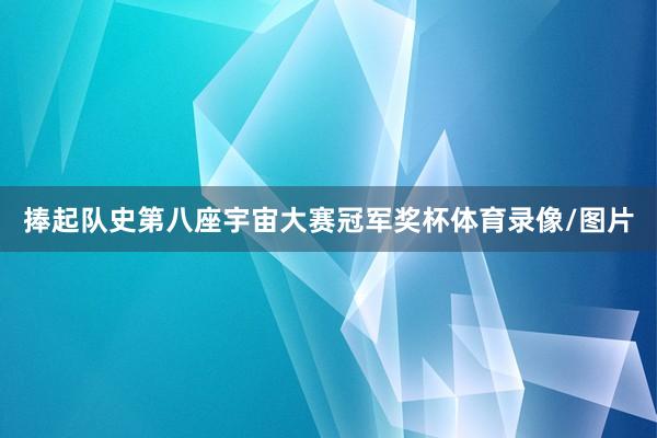 捧起队史第八座宇宙大赛冠军奖杯体育录像/图片