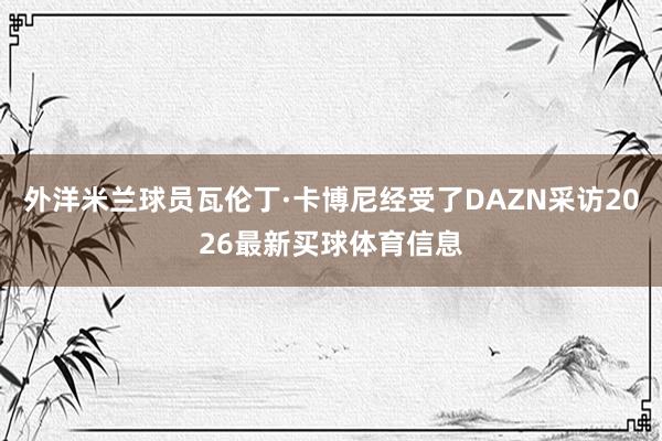 外洋米兰球员瓦伦丁·卡博尼经受了DAZN采访2026最新买球体育信息