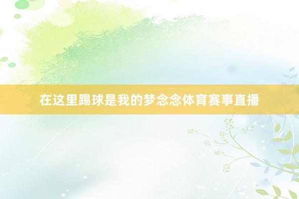 在这里踢球是我的梦念念体育赛事直播