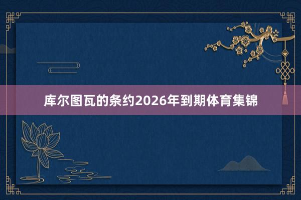 库尔图瓦的条约2026年到期体育集锦