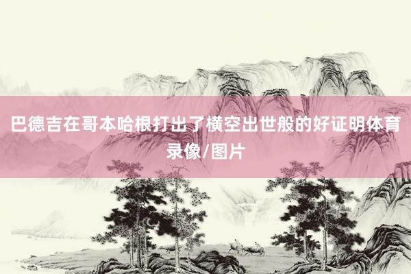 巴德吉在哥本哈根打出了横空出世般的好证明体育录像/图片