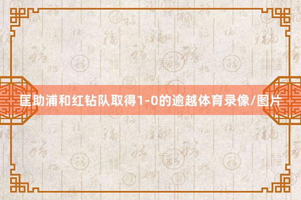匡助浦和红钻队取得1-0的逾越体育录像/图片