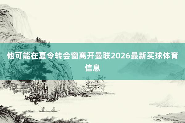 他可能在夏令转会窗离开曼联2026最新买球体育信息