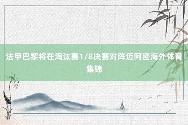 法甲巴黎将在淘汰赛1/8决赛对阵迈阿密海外体育集锦
