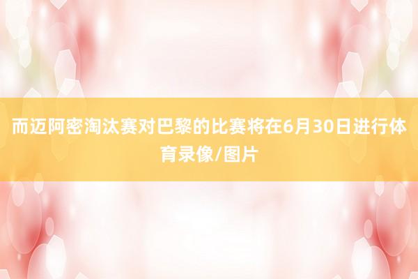 而迈阿密淘汰赛对巴黎的比赛将在6月30日进行体育录像/图片