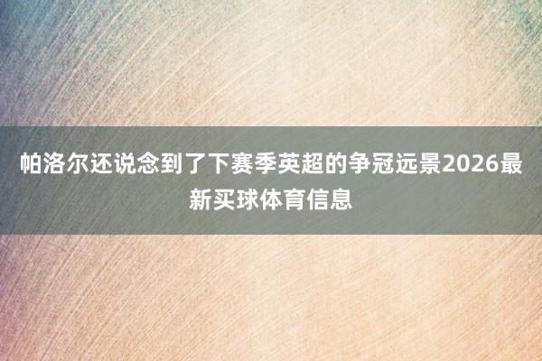 帕洛尔还说念到了下赛季英超的争冠远景2026最新买球体育信息