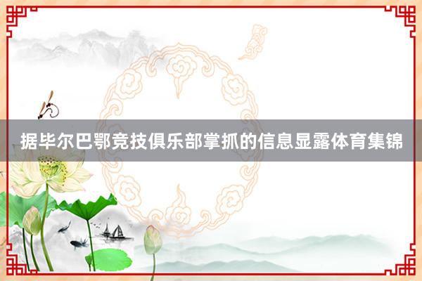 据毕尔巴鄂竞技俱乐部掌抓的信息显露体育集锦