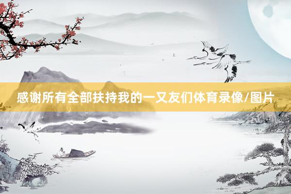 感谢所有全部扶持我的一又友们体育录像/图片
