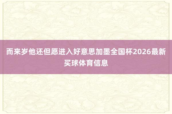 而来岁他还但愿进入好意思加墨全国杯2026最新买球体育信息