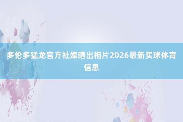 多伦多猛龙官方社媒晒出相片2026最新买球体育信息