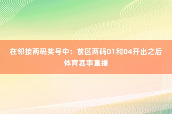 在邻接两码奖号中：　　前区两码01和04开出之后体育赛事直播