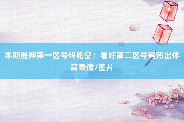 本期提神第一区号码轮空;看好第二区号码热出体育录像/图片