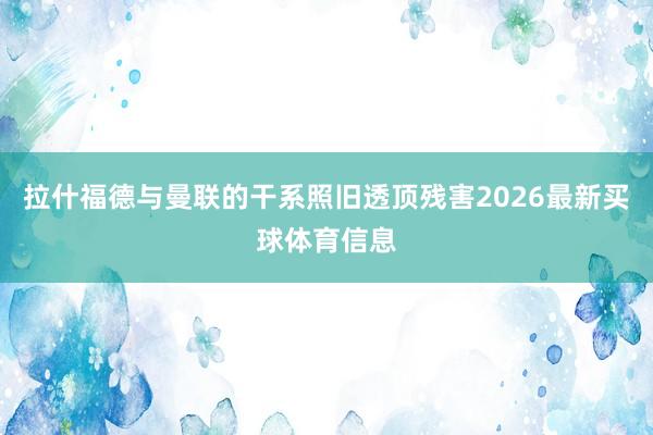 拉什福德与曼联的干系照旧透顶残害2026最新买球体育信息