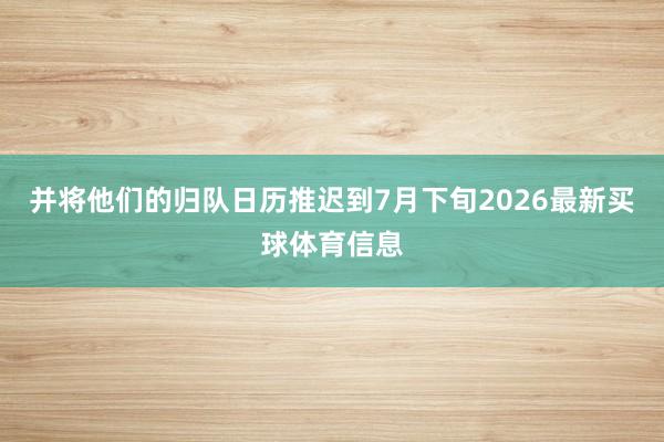 并将他们的归队日历推迟到7月下旬2026最新买球体育信息