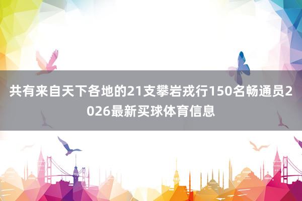 共有来自天下各地的21支攀岩戎行150名畅通员2026最新买球体育信息
