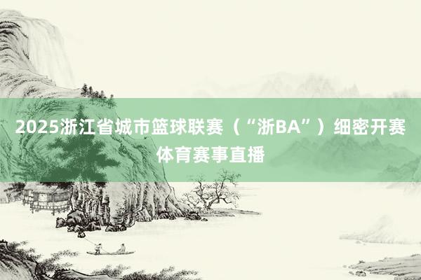 2025浙江省城市篮球联赛（“浙BA”）细密开赛体育赛事直播