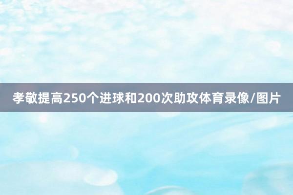 孝敬提高250个进球和200次助攻体育录像/图片