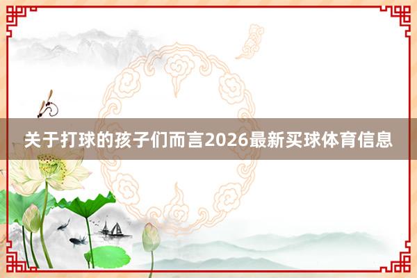 关于打球的孩子们而言2026最新买球体育信息