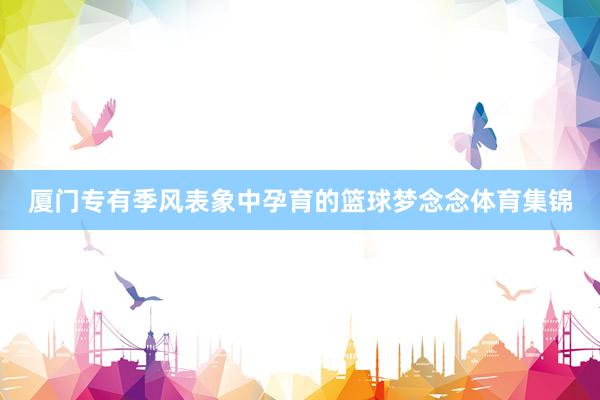 厦门专有季风表象中孕育的篮球梦念念体育集锦