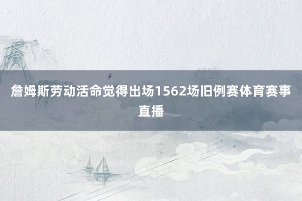 詹姆斯劳动活命觉得出场1562场旧例赛体育赛事直播