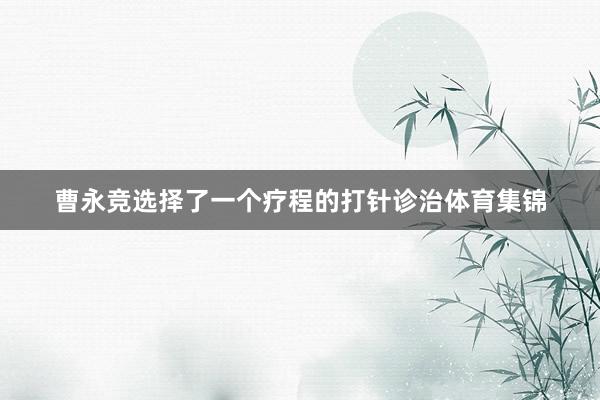 曹永竞选择了一个疗程的打针诊治体育集锦