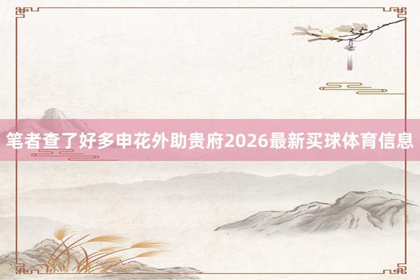 笔者查了好多申花外助贵府2026最新买球体育信息
