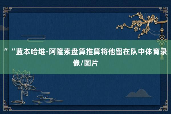 ”“蓝本哈维-阿隆索盘算推算将他留在队中体育录像/图片