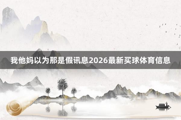 我他妈以为那是假讯息2026最新买球体育信息