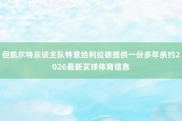 但凯尔特东谈主队特意给利拉德提供一份多年条约2026最新买球体育信息