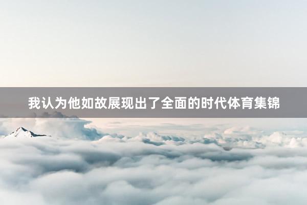 我认为他如故展现出了全面的时代体育集锦