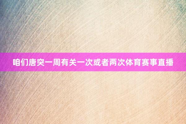 咱们唐突一周有关一次或者两次体育赛事直播