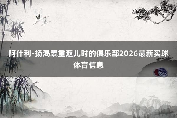 阿什利-扬渴慕重返儿时的俱乐部2026最新买球体育信息