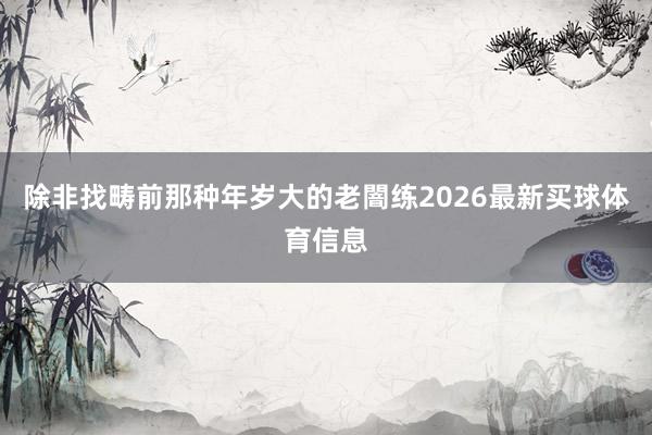 除非找畴前那种年岁大的老闇练2026最新买球体育信息