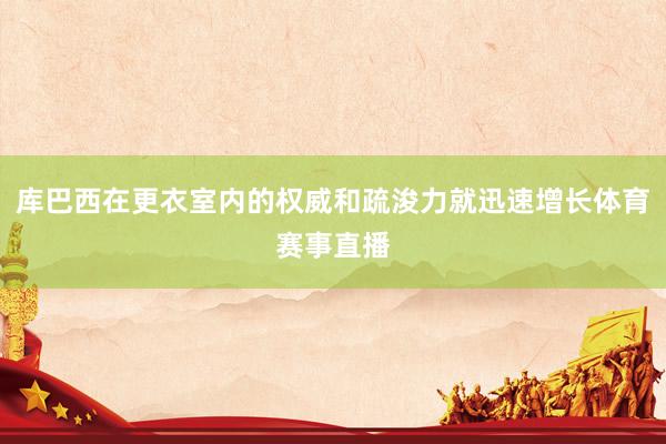 库巴西在更衣室内的权威和疏浚力就迅速增长体育赛事直播