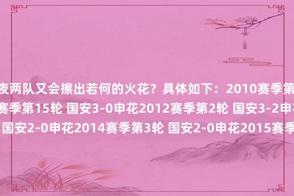 彻夜两队又会擦出若何的火花？具体如下：2010赛季第24轮 国安4-1申花2011赛季第15轮 国安3-0申花2012赛季第2轮 国安3-2申花2013赛季第26轮 国安2-0申花2014赛季第3轮 国安2-0申花2015赛季第4轮 国安2-0申花2016赛季第14轮 国安2-1申花2017赛季第3轮 国安2-1申花2018赛季第20轮 国安3-1申花2019赛季第13轮 国安2-1申花2023赛季第23轮 国安2-1申花2024赛季第21轮 国安2-1申花    体育赛事直播