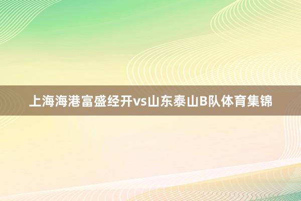 上海海港富盛经开vs山东泰山B队体育集锦