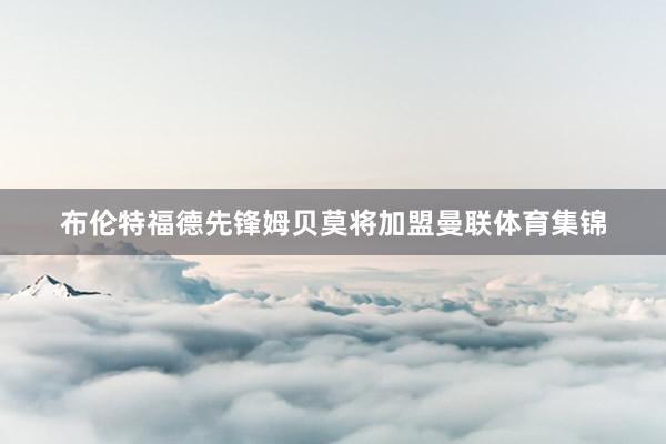 布伦特福德先锋姆贝莫将加盟曼联体育集锦