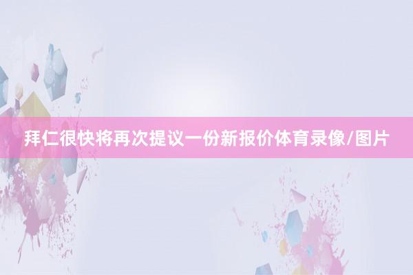 拜仁很快将再次提议一份新报价体育录像/图片