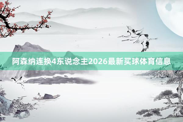 阿森纳连换4东说念主2026最新买球体育信息