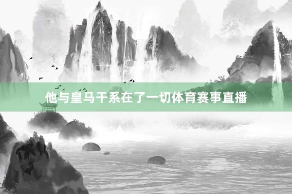 他与皇马干系在了一切体育赛事直播