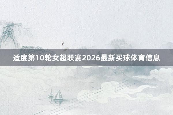 适度第10轮女超联赛2026最新买球体育信息
