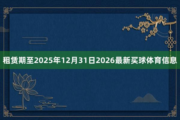 租赁期至2025年12月31日2026最新买球体育信息