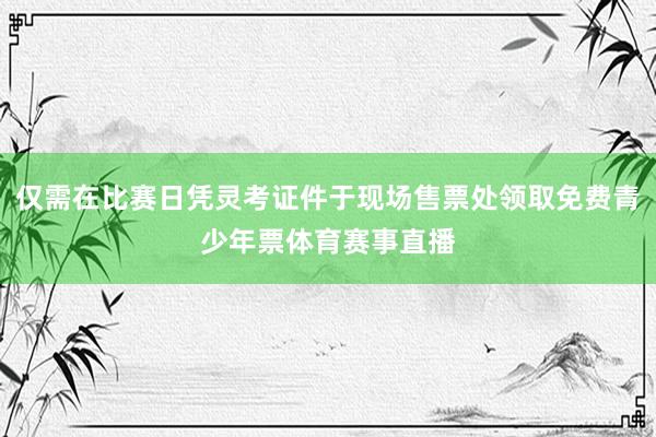 仅需在比赛日凭灵考证件于现场售票处领取免费青少年票体育赛事直播