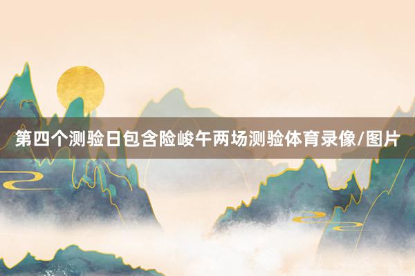 第四个测验日包含险峻午两场测验体育录像/图片