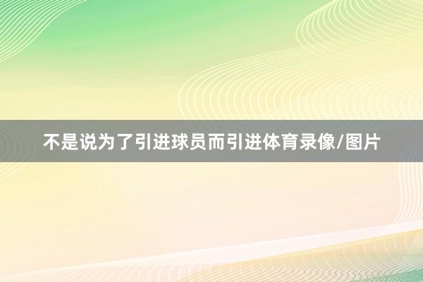 不是说为了引进球员而引进体育录像/图片