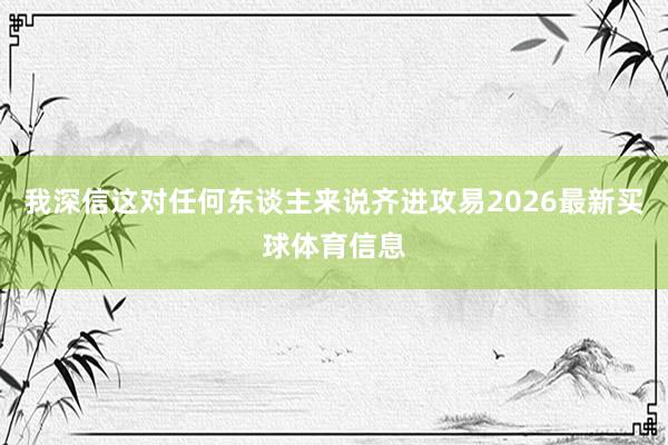 我深信这对任何东谈主来说齐进攻易2026最新买球体育信息
